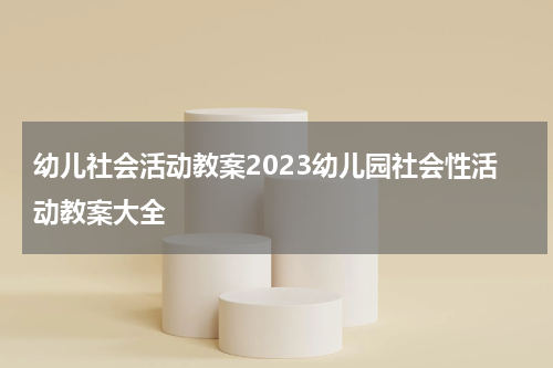 幼儿社会活动教案2023幼儿园社会性活动教案大全