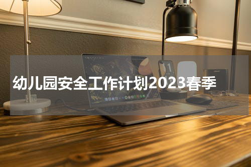 幼儿园安全工作计划2023春季