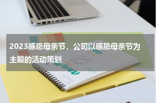 2023感恩母亲节，公司以感恩母亲节为主题的活动策划