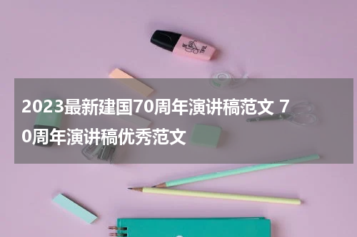 2023最新建国70周年演讲稿范文 70周年演讲稿优秀范文