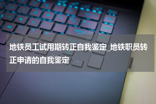 地铁员工试用期转正自我鉴定_地铁职员转正申请的自我鉴定