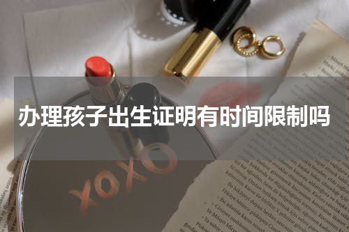 办理孩子出生证明有时间限制吗