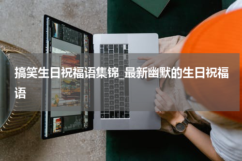 搞笑生日祝福语集锦_最新幽默的生日祝福语