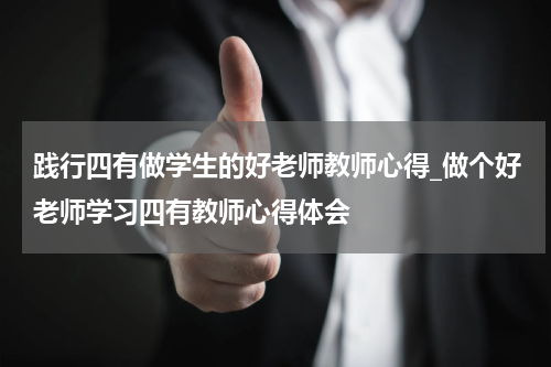 践行四有做学生的好老师教师心得_做个好老师学习四有教师心得体会