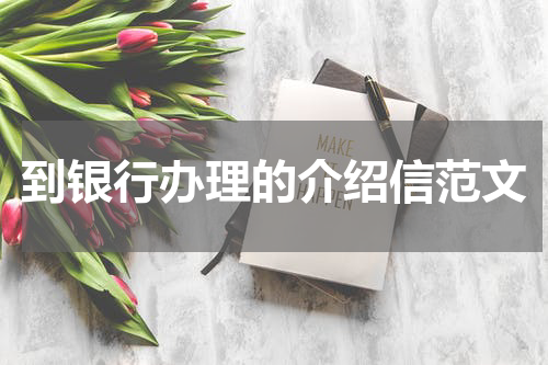到银行办理的介绍信范文