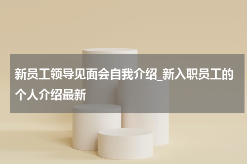新员工领导见面会自我介绍_新入职员工的个人介绍最新