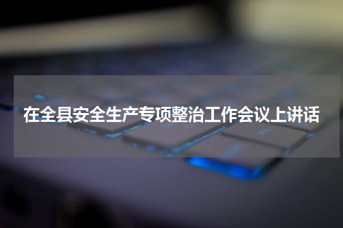 在全县安全生产专项整治工作会议上讲话