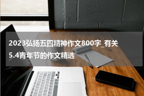 2023弘扬五四精神作文800字_有关5.4青年节的作文精选