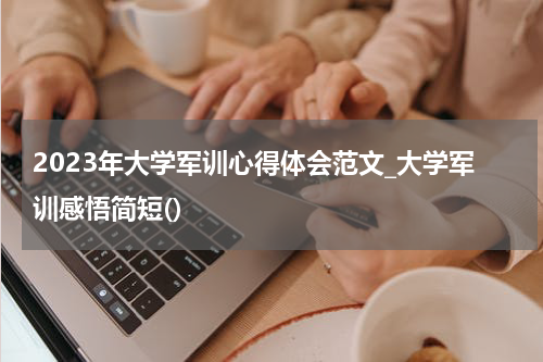 2023年大学军训心得体会范文_大学军训感悟简短()
