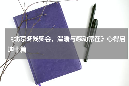 《北京冬残奥会，温暖与感动常在》心得启迪十篇