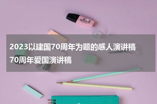 2023以建国70周年为题的感人演讲稿70周年爱国演讲稿