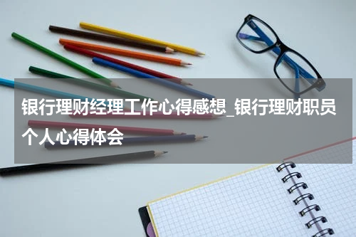 银行理财经理工作心得感想_银行理财职员个人心得体会