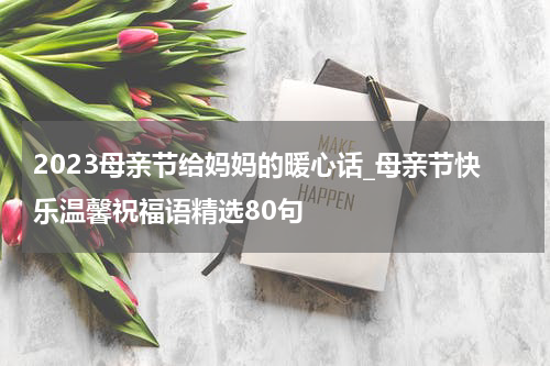 2023母亲节给妈妈的暖心话_母亲节快乐温馨祝福语精选80句