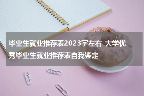 毕业生就业推荐表2023字左右_大学优秀毕业生就业推荐表自我鉴定