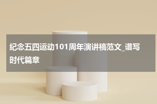纪念五四运动101周年演讲稿范文_谱写时代篇章