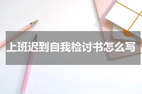 上班迟到自我检讨书怎么写
