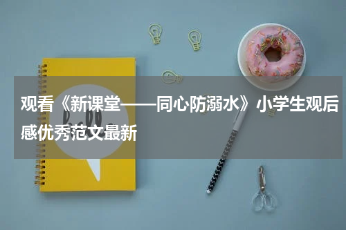 观看《新课堂——同心防溺水》小学生观后感优秀范文最新