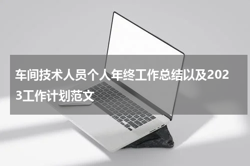 车间技术人员个人年终工作总结以及2023工作计划范文