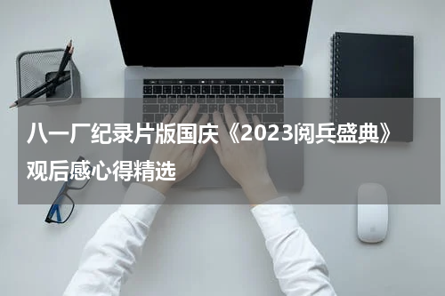 八一厂纪录片版国庆《2023阅兵盛典》观后感心得精选
