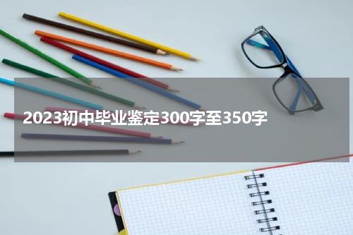 2023初中毕业鉴定300字至350字