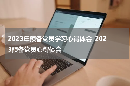 2023年预备党员学习心得体会_2023预备党员心得体会