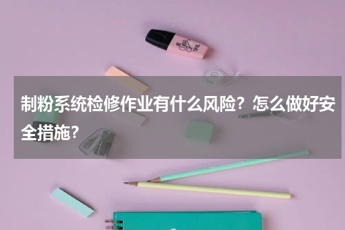 制粉系统检修作业有什么风险？怎么做好安全措施？