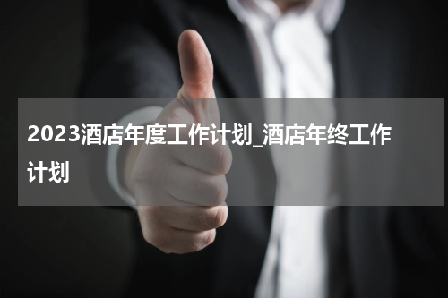 2023酒店年度工作计划_酒店年终工作计划