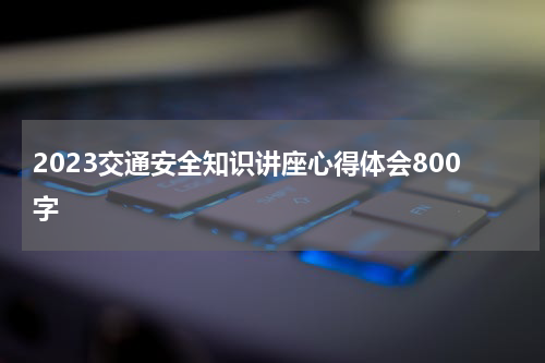 2023交通安全知识讲座心得体会800字