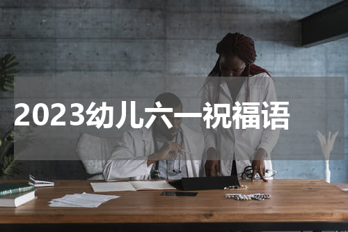 2023幼儿六一祝福语