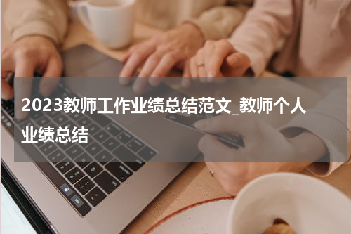 2023教师工作业绩总结范文_教师个人业绩总结