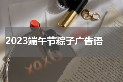 2023端午节粽子广告语