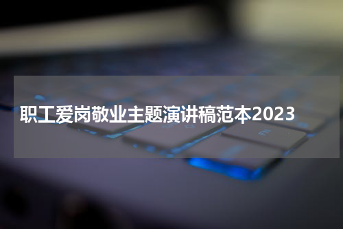 职工爱岗敬业主题演讲稿范本2023