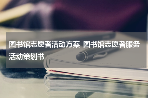 图书馆志愿者活动方案_图书馆志愿者服务活动策划书