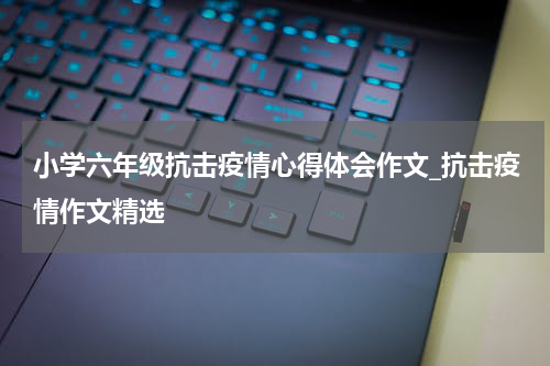 小学六年级抗击疫情心得体会作文_抗击疫情作文精选