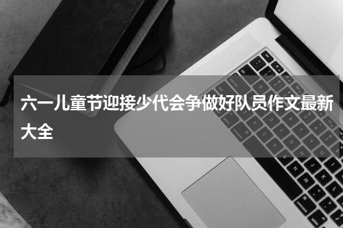 六一儿童节迎接少代会争做好队员作文最新大全