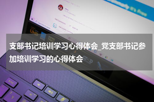 支部书记培训学习心得体会_党支部书记参加培训学习的心得体会