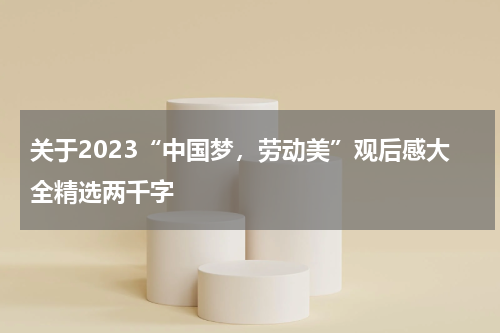 关于2023“中国梦，劳动美”观后感大全精选两千字