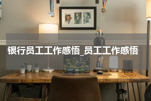银行员工工作感悟_员工工作感悟