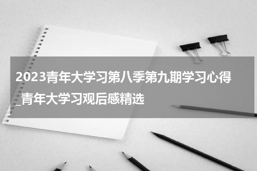 2023青年大学习第八季第九期学习心得_青年大学习观后感精选