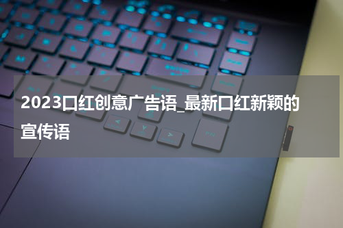 2023口红创意广告语_最新口红新颖的宣传语