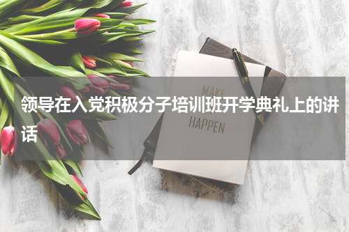 领导在入党积极分子培训班开学典礼上的讲话