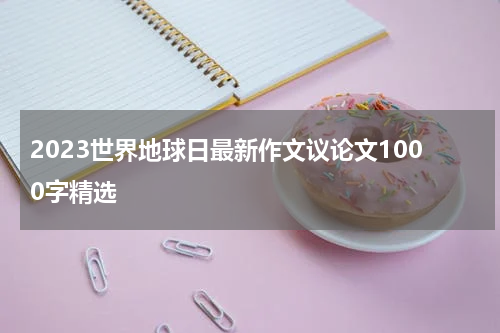 2023世界地球日最新作文议论文1000字精选