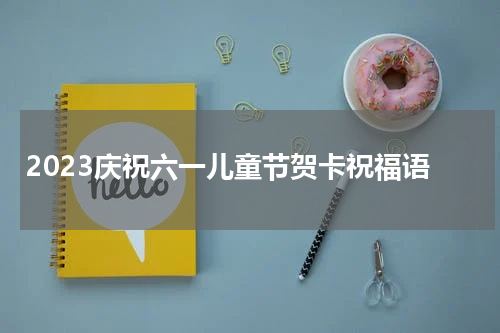 2023庆祝六一儿童节贺卡祝福语