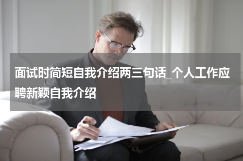 面试时简短自我介绍两三句话_个人工作应聘新颖自我介绍