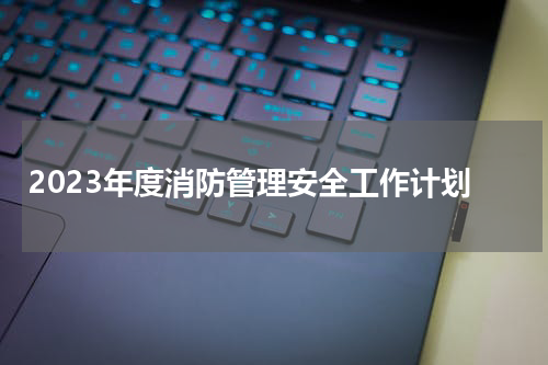 2023年度消防管理安全工作计划