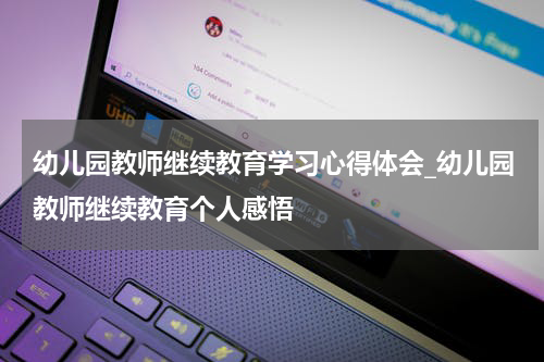 幼儿园教师继续教育学习心得体会_幼儿园教师继续教育个人感悟
