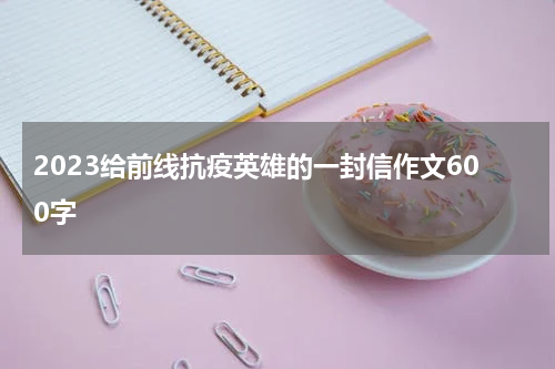 2023给前线抗疫英雄的一封信作文600字