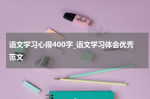 语文学习心得400字_语文学习体会优秀范文