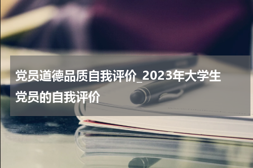 党员道德品质自我评价_2023年大学生党员的自我评价
