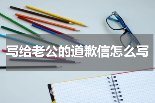 写给老公的道歉信怎么写
